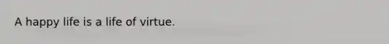 A happy life is a life of virtue.