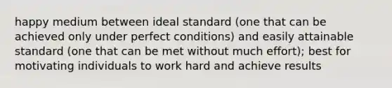 happy medium between ideal standard (one that can be achieved only under perfect conditions) and easily attainable standard (one that can be met without much effort); best for motivating individuals to work hard and achieve results