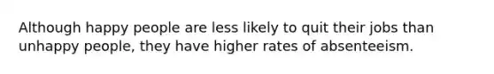 Although happy people are less likely to quit their jobs than unhappy people, they have higher rates of absenteeism.