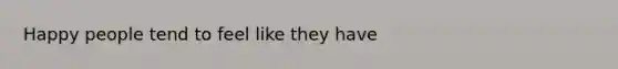 Happy people tend to feel like they have
