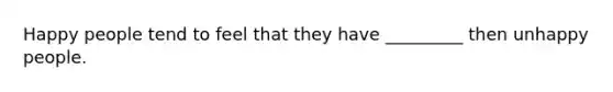 Happy people tend to feel that they have _________ then unhappy people.
