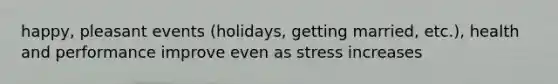 happy, pleasant events (holidays, getting married, etc.), health and performance improve even as stress increases