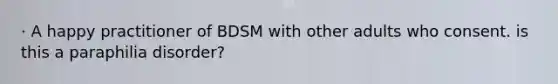 · A happy practitioner of BDSM with other adults who consent. is this a paraphilia disorder?