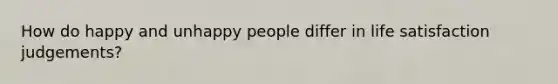 How do happy and unhappy people differ in life satisfaction judgements?