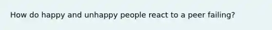 How do happy and unhappy people react to a peer failing?