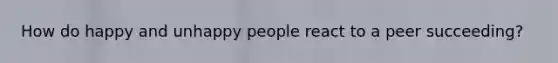 How do happy and unhappy people react to a peer succeeding?