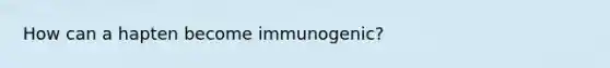 How can a hapten become immunogenic?