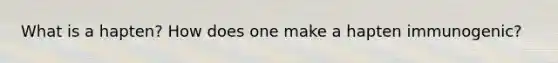 What is a hapten? How does one make a hapten immunogenic?