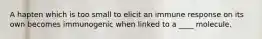 A hapten which is too small to elicit an immune response on its own becomes immunogenic when linked to a ____ molecule.