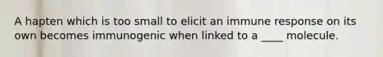 A hapten which is too small to elicit an immune response on its own becomes immunogenic when linked to a ____ molecule.