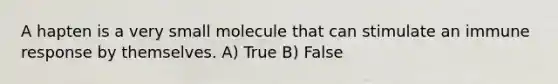 A hapten is a very small molecule that can stimulate an immune response by themselves. A) True B) False