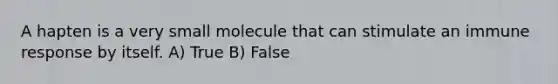 A hapten is a very small molecule that can stimulate an immune response by itself. A) True B) False