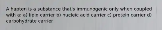 A hapten is a substance that's immunogenic only when coupled with a: a) lipid carrier b) nucleic acid carrier c) protein carrier d) carbohydrate carrier