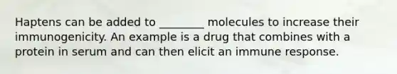 Haptens can be added to ________ molecules to increase their immunogenicity. An example is a drug that combines with a protein in serum and can then elicit an immune response.