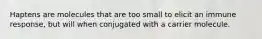 Haptens are molecules that are too small to elicit an immune response, but will when conjugated with a carrier molecule.