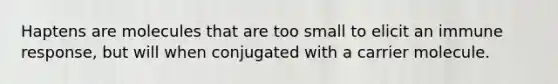 Haptens are molecules that are too small to elicit an immune response, but will when conjugated with a carrier molecule.