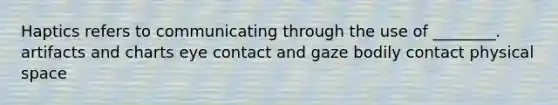 Haptics refers to communicating through the use of ________. artifacts and charts eye contact and gaze bodily contact physical space