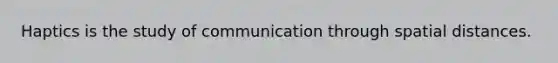 Haptics is the study of communication through spatial distances.