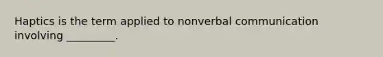 Haptics is the term applied to nonverbal communication involving _________.