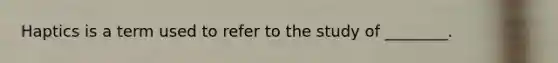 Haptics is a term used to refer to the study of ________.