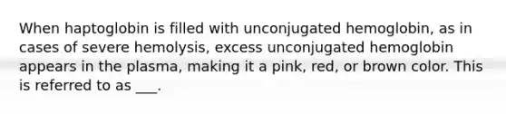 When haptoglobin is filled with unconjugated hemoglobin, as in cases of severe hemolysis, excess unconjugated hemoglobin appears in the plasma, making it a pink, red, or brown color. This is referred to as ___.