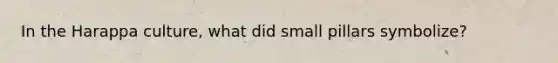 In the Harappa culture, what did small pillars symbolize?