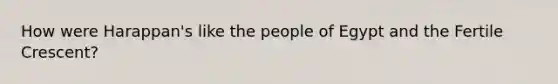 How were Harappan's like the people of Egypt and the Fertile Crescent?