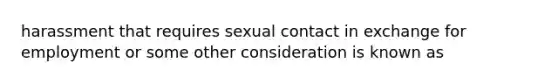 harassment that requires sexual contact in exchange for employment or some other consideration is known as