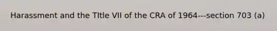 Harassment and the TItle VII of the CRA of 1964---section 703 (a)