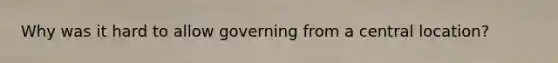 Why was it hard to allow governing from a central location?