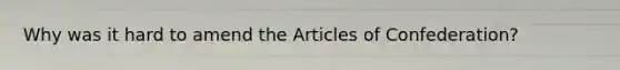 Why was it hard to amend the Articles of Confederation?