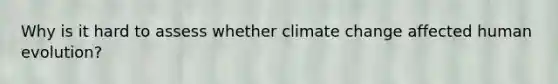 Why is it hard to assess whether climate change affected human evolution?