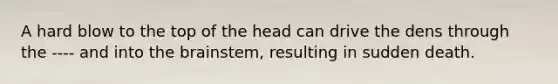 A hard blow to the top of the head can drive the dens through the ---- and into the brainstem, resulting in sudden death.