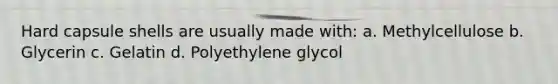 Hard capsule shells are usually made with: a. Methylcellulose b. Glycerin c. Gelatin d. Polyethylene glycol