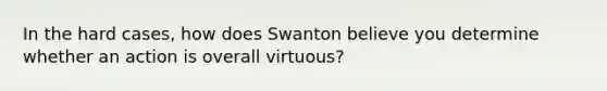 In the hard cases, how does Swanton believe you determine whether an action is overall virtuous?