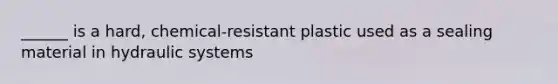 ______ is a hard, chemical-resistant plastic used as a sealing material in hydraulic systems