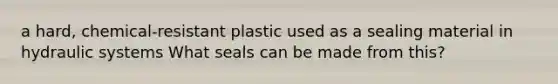 a hard, chemical-resistant plastic used as a sealing material in hydraulic systems What seals can be made from this?