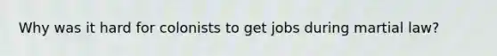 Why was it hard for colonists to get jobs during martial law?