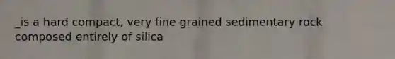 _is a hard compact, very fine grained sedimentary rock composed entirely of silica