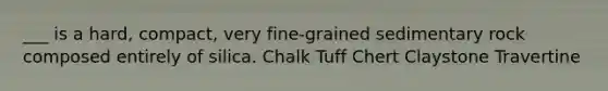 ___ is a hard, compact, very fine-grained sedimentary rock composed entirely of silica. Chalk Tuff Chert Claystone Travertine