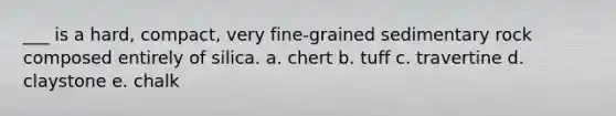 ___ is a hard, compact, very fine-grained sedimentary rock composed entirely of silica. a. chert b. tuff c. travertine d. claystone e. chalk