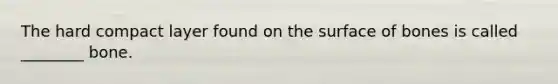 The hard compact layer found on the surface of bones is called ________ bone.