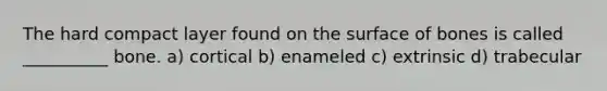 The hard compact layer found on the surface of bones is called __________ bone. a) cortical b) enameled c) extrinsic d) trabecular