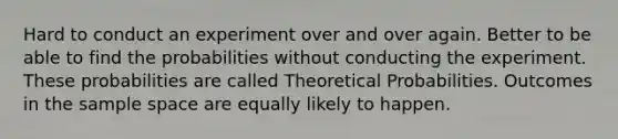 Hard to conduct an experiment over and over again. Better to be able to find the probabilities without conducting the experiment. These probabilities are called Theoretical Probabilities. Outcomes in the sample space are equally likely to happen.