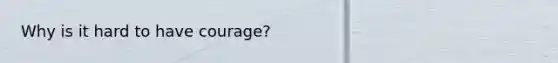 Why is it hard to have courage?