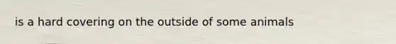 is a hard covering on the outside of some animals