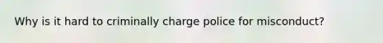 Why is it hard to criminally charge police for misconduct?