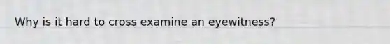 Why is it hard to cross examine an eyewitness?