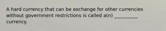 A hard currency that can be exchange for other currencies without government restrictions is called a(n) __________ currency.