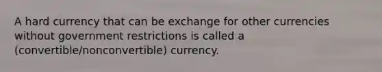 A hard currency that can be exchange for other currencies without government restrictions is called a (convertible/nonconvertible) currency.